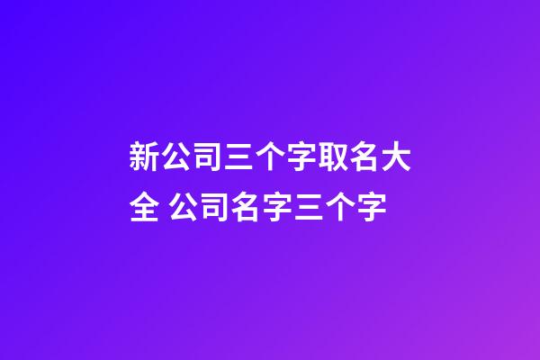 新公司三个字取名大全 公司名字三个字